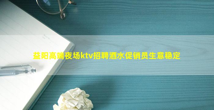 益阳高端夜场ktv招聘酒水促销员生意稳定